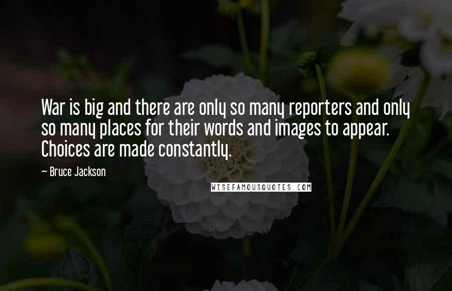 Bruce Jackson Quotes: War is big and there are only so many reporters and only so many places for their words and images to appear. Choices are made constantly.