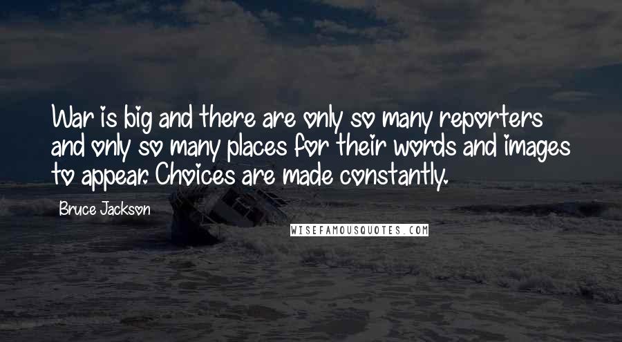 Bruce Jackson Quotes: War is big and there are only so many reporters and only so many places for their words and images to appear. Choices are made constantly.