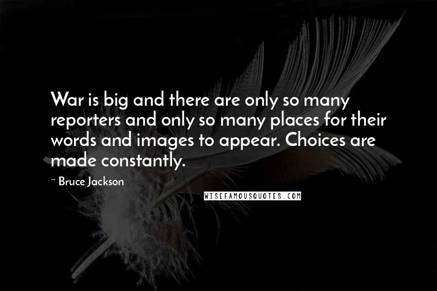 Bruce Jackson Quotes: War is big and there are only so many reporters and only so many places for their words and images to appear. Choices are made constantly.