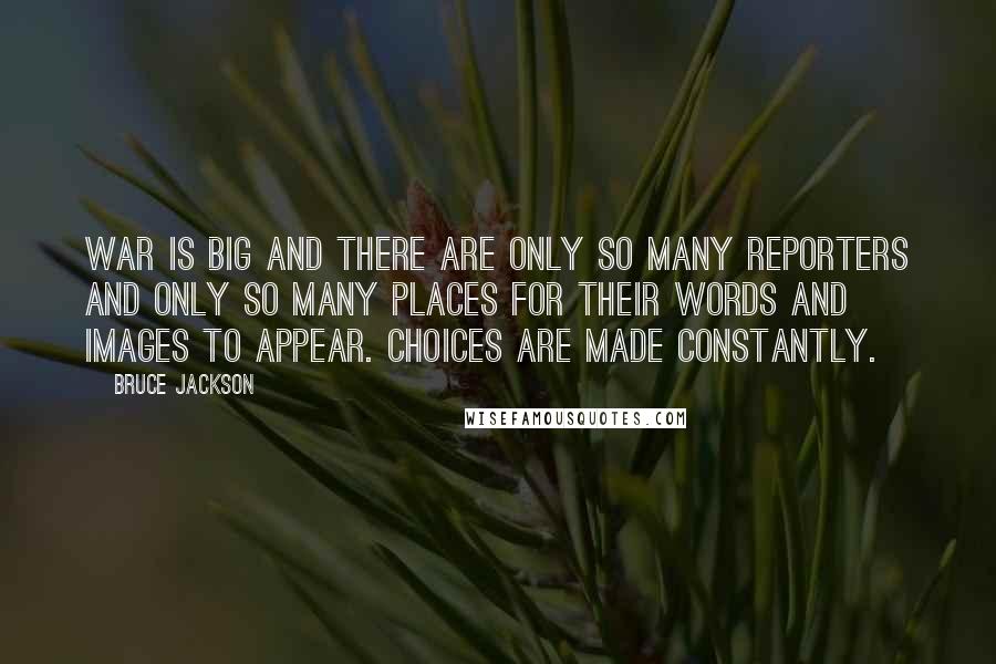 Bruce Jackson Quotes: War is big and there are only so many reporters and only so many places for their words and images to appear. Choices are made constantly.