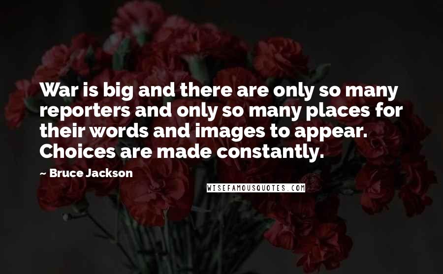 Bruce Jackson Quotes: War is big and there are only so many reporters and only so many places for their words and images to appear. Choices are made constantly.