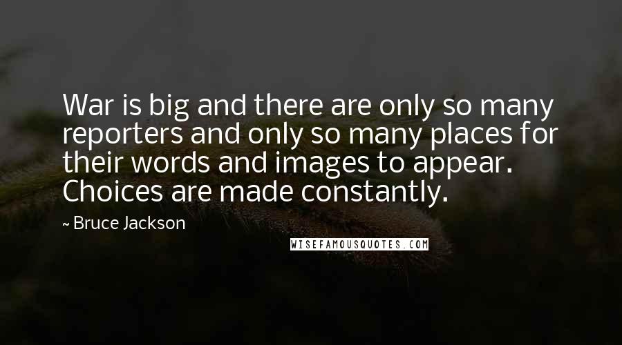 Bruce Jackson Quotes: War is big and there are only so many reporters and only so many places for their words and images to appear. Choices are made constantly.