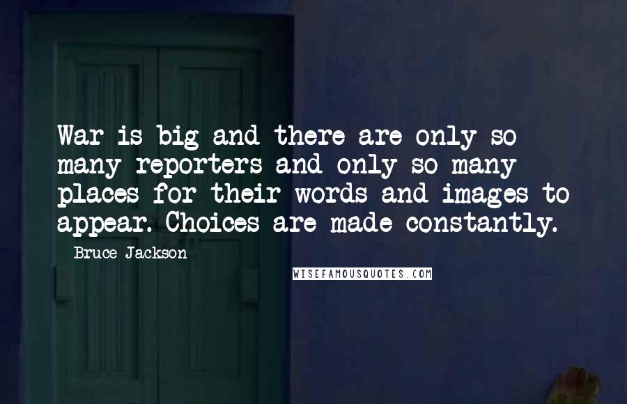 Bruce Jackson Quotes: War is big and there are only so many reporters and only so many places for their words and images to appear. Choices are made constantly.