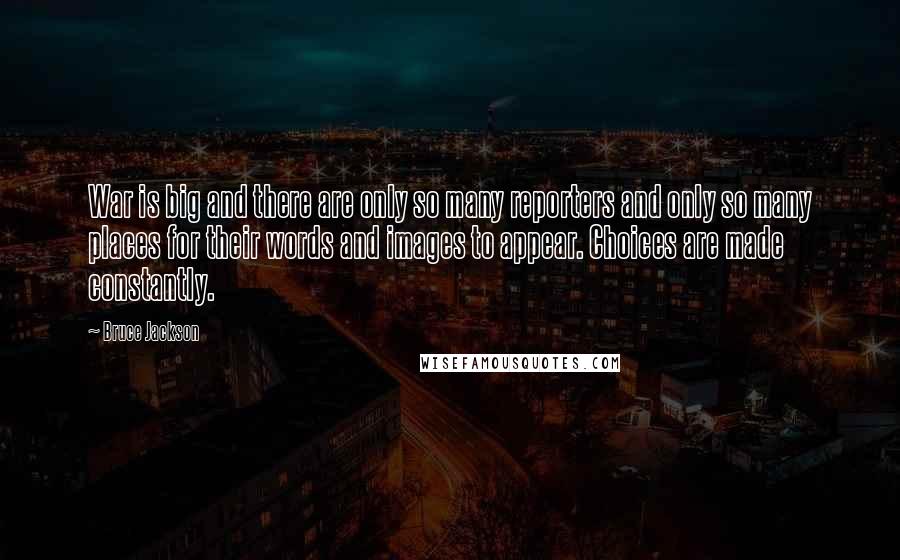 Bruce Jackson Quotes: War is big and there are only so many reporters and only so many places for their words and images to appear. Choices are made constantly.