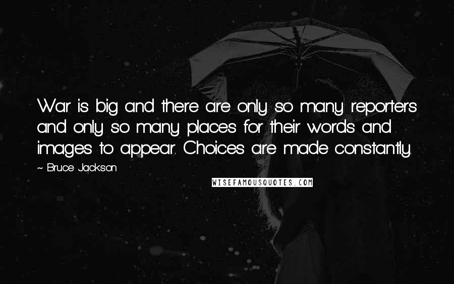 Bruce Jackson Quotes: War is big and there are only so many reporters and only so many places for their words and images to appear. Choices are made constantly.