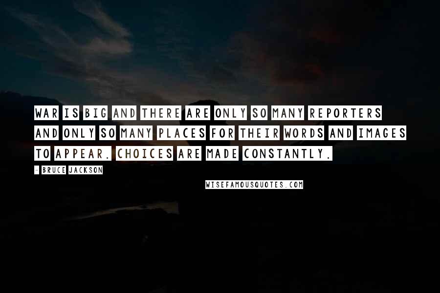 Bruce Jackson Quotes: War is big and there are only so many reporters and only so many places for their words and images to appear. Choices are made constantly.