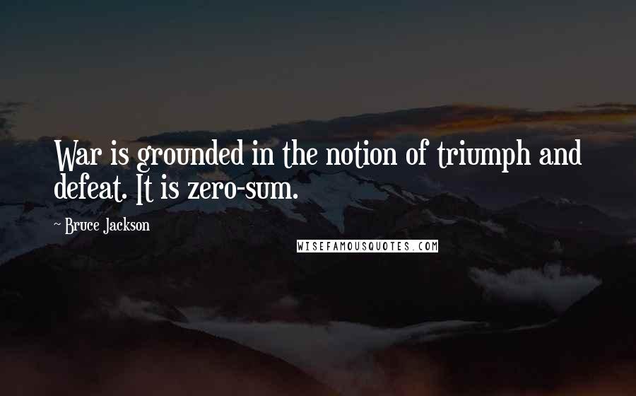 Bruce Jackson Quotes: War is grounded in the notion of triumph and defeat. It is zero-sum.