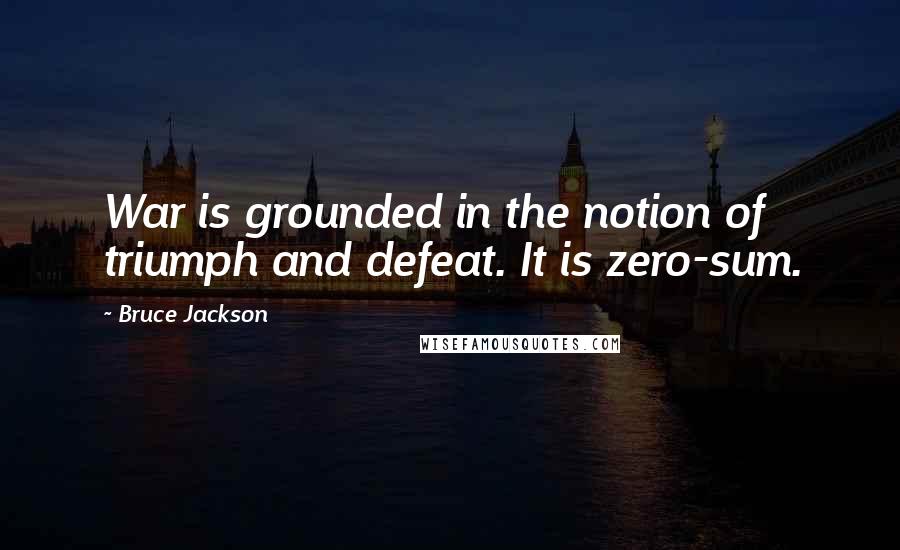 Bruce Jackson Quotes: War is grounded in the notion of triumph and defeat. It is zero-sum.