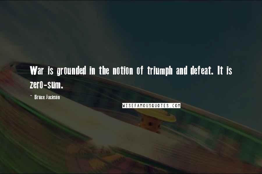 Bruce Jackson Quotes: War is grounded in the notion of triumph and defeat. It is zero-sum.