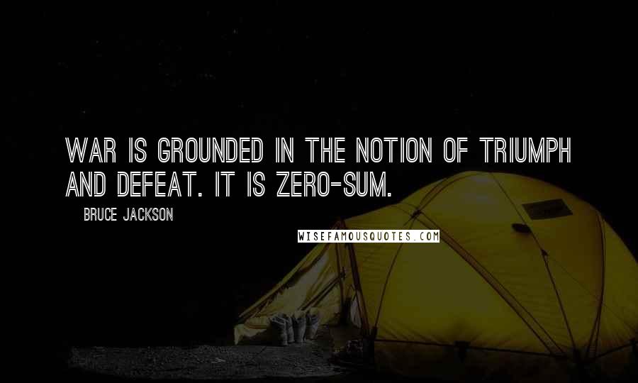 Bruce Jackson Quotes: War is grounded in the notion of triumph and defeat. It is zero-sum.