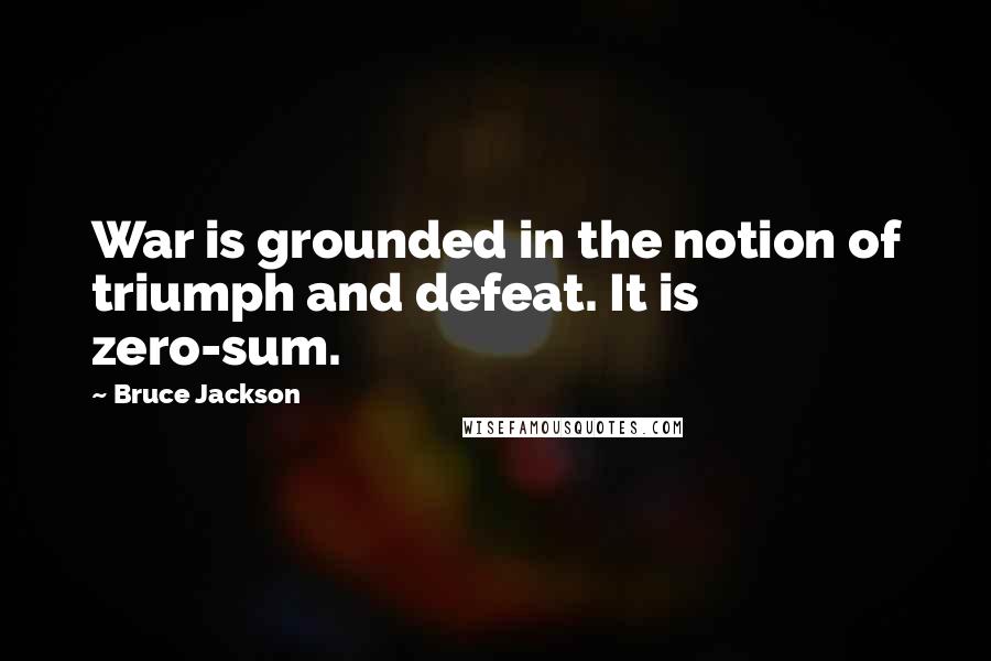 Bruce Jackson Quotes: War is grounded in the notion of triumph and defeat. It is zero-sum.
