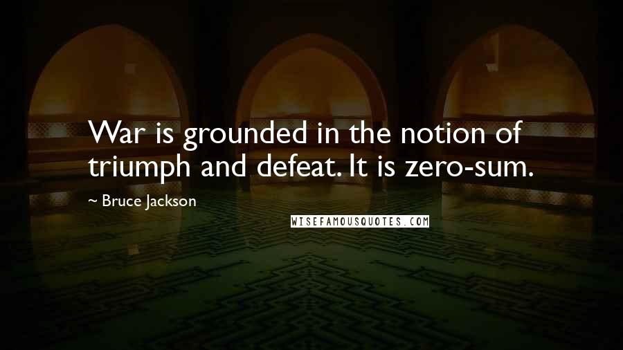 Bruce Jackson Quotes: War is grounded in the notion of triumph and defeat. It is zero-sum.