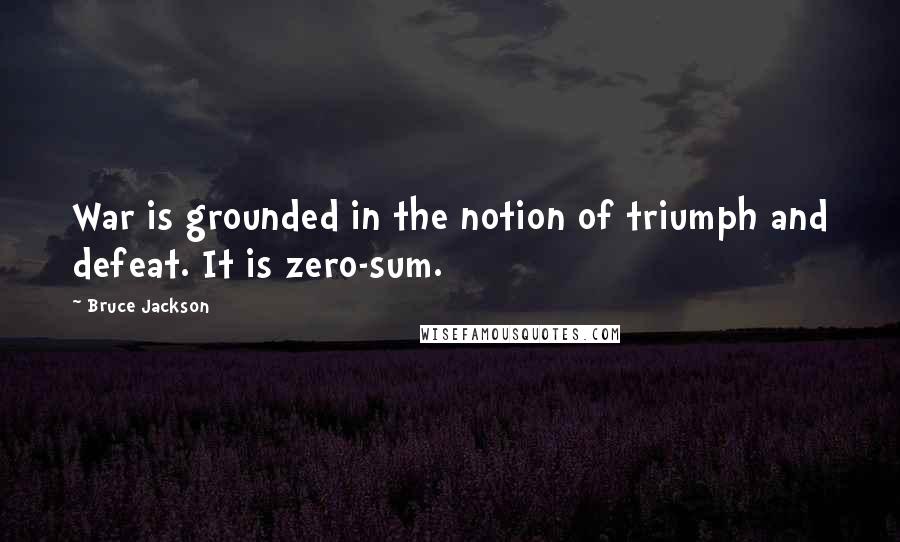 Bruce Jackson Quotes: War is grounded in the notion of triumph and defeat. It is zero-sum.