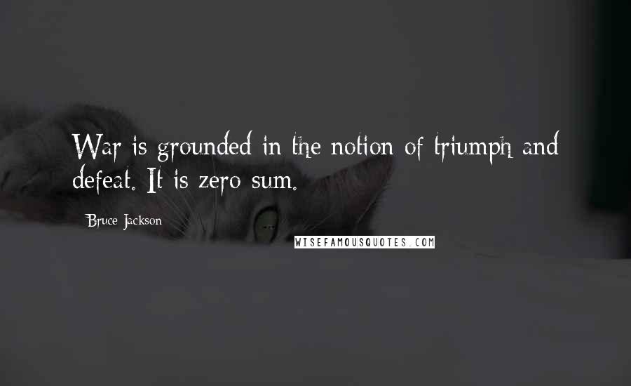 Bruce Jackson Quotes: War is grounded in the notion of triumph and defeat. It is zero-sum.