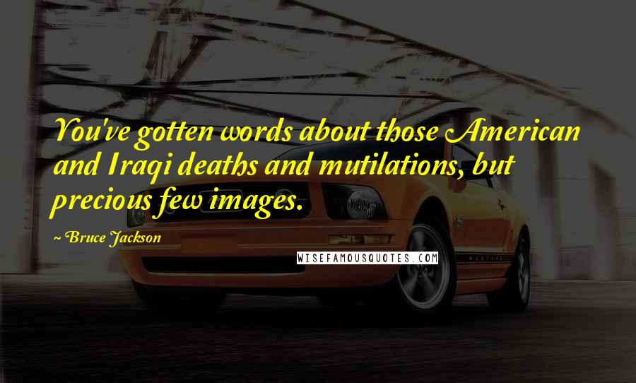 Bruce Jackson Quotes: You've gotten words about those American and Iraqi deaths and mutilations, but precious few images.