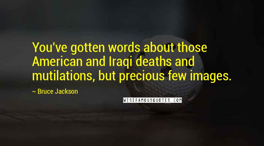 Bruce Jackson Quotes: You've gotten words about those American and Iraqi deaths and mutilations, but precious few images.