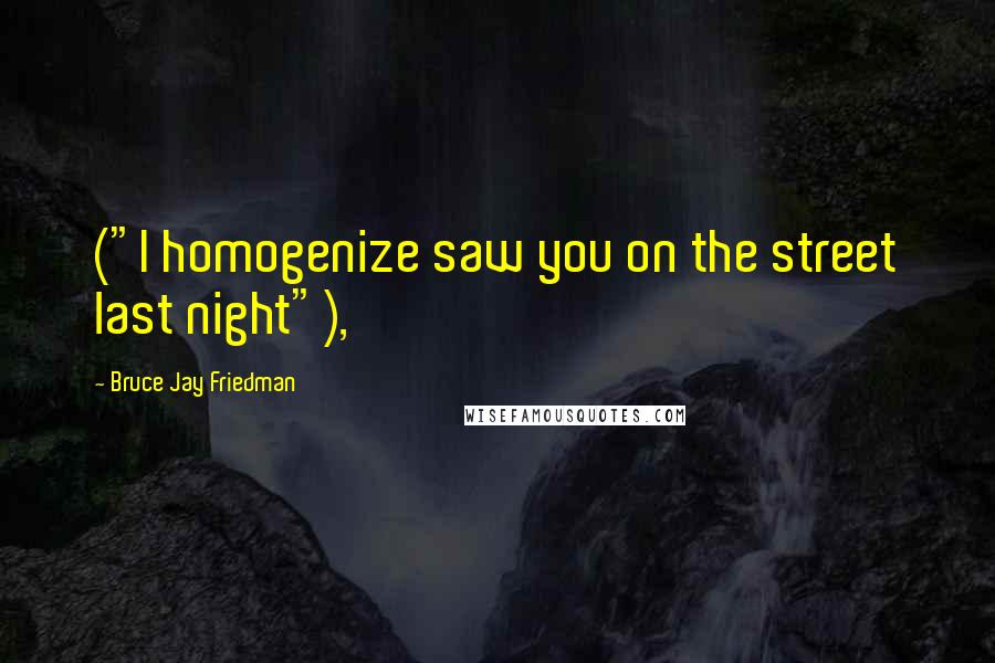 Bruce Jay Friedman Quotes: ("I homogenize saw you on the street last night"),