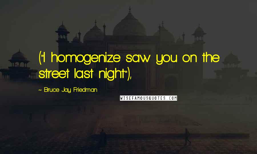 Bruce Jay Friedman Quotes: ("I homogenize saw you on the street last night"),