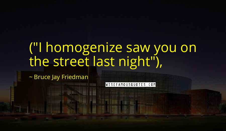 Bruce Jay Friedman Quotes: ("I homogenize saw you on the street last night"),