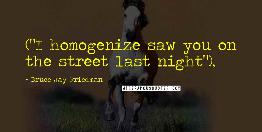 Bruce Jay Friedman Quotes: ("I homogenize saw you on the street last night"),