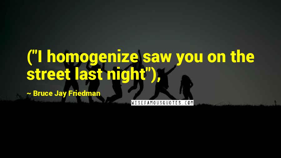 Bruce Jay Friedman Quotes: ("I homogenize saw you on the street last night"),