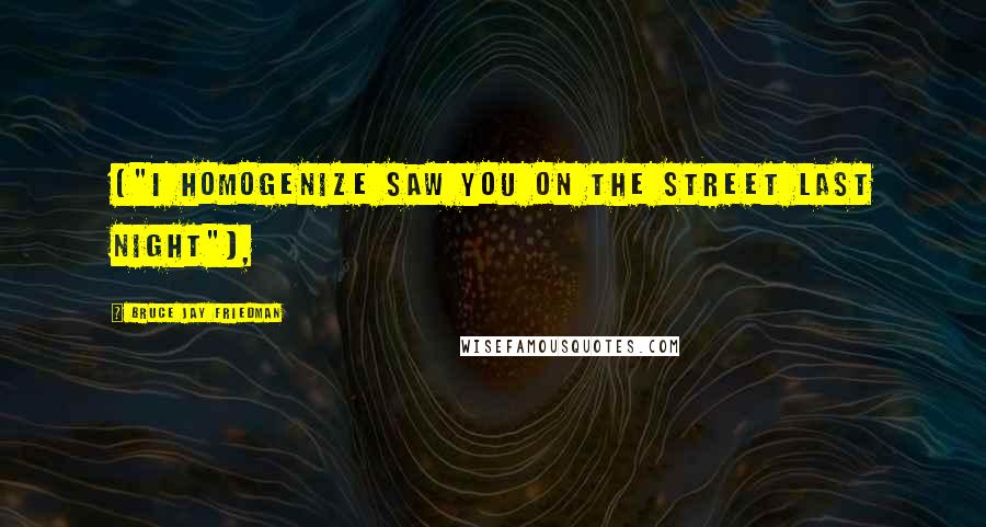 Bruce Jay Friedman Quotes: ("I homogenize saw you on the street last night"),