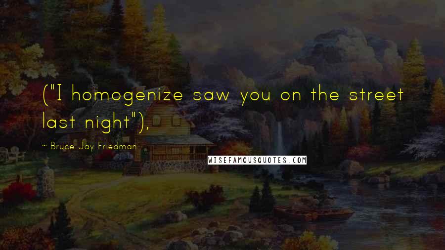 Bruce Jay Friedman Quotes: ("I homogenize saw you on the street last night"),