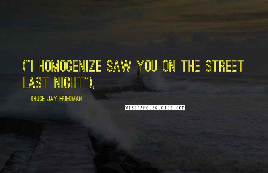 Bruce Jay Friedman Quotes: ("I homogenize saw you on the street last night"),