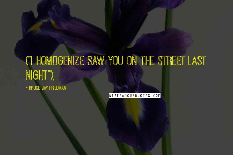 Bruce Jay Friedman Quotes: ("I homogenize saw you on the street last night"),