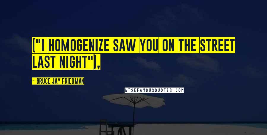 Bruce Jay Friedman Quotes: ("I homogenize saw you on the street last night"),