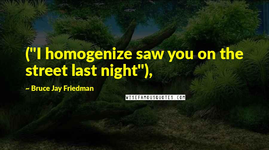 Bruce Jay Friedman Quotes: ("I homogenize saw you on the street last night"),