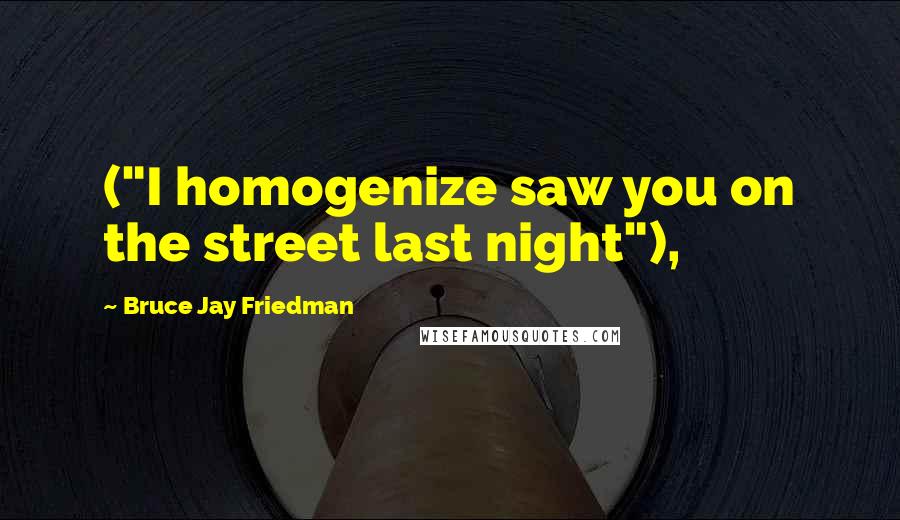 Bruce Jay Friedman Quotes: ("I homogenize saw you on the street last night"),