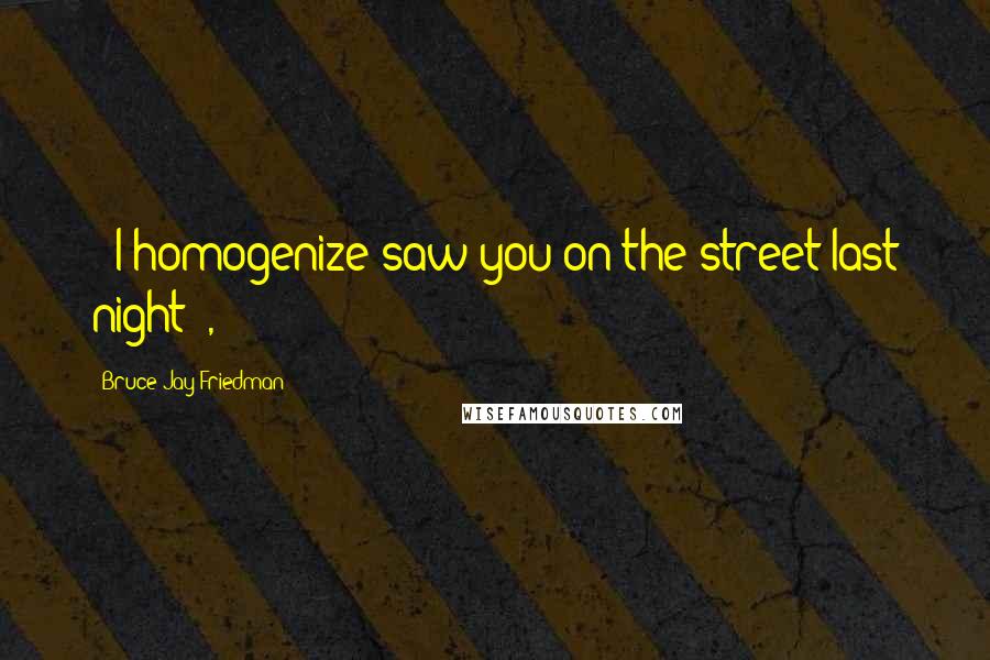 Bruce Jay Friedman Quotes: ("I homogenize saw you on the street last night"),