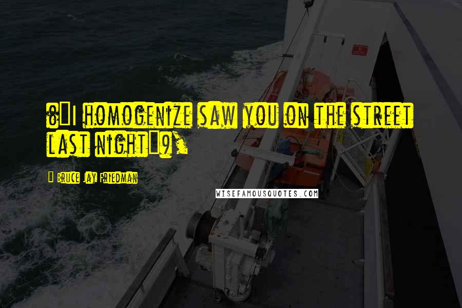 Bruce Jay Friedman Quotes: ("I homogenize saw you on the street last night"),