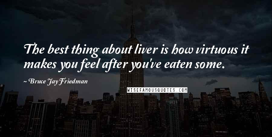 Bruce Jay Friedman Quotes: The best thing about liver is how virtuous it makes you feel after you've eaten some.