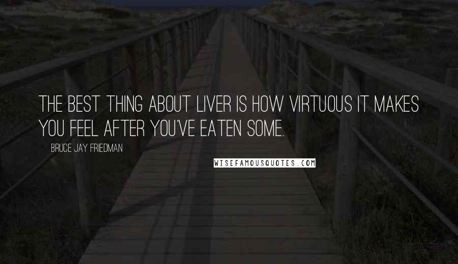 Bruce Jay Friedman Quotes: The best thing about liver is how virtuous it makes you feel after you've eaten some.