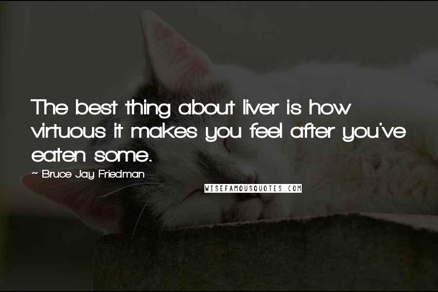 Bruce Jay Friedman Quotes: The best thing about liver is how virtuous it makes you feel after you've eaten some.