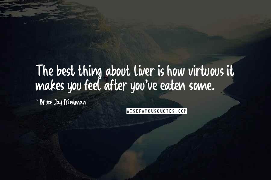 Bruce Jay Friedman Quotes: The best thing about liver is how virtuous it makes you feel after you've eaten some.