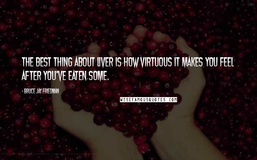 Bruce Jay Friedman Quotes: The best thing about liver is how virtuous it makes you feel after you've eaten some.