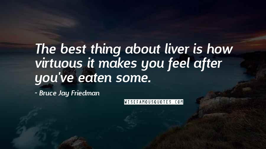 Bruce Jay Friedman Quotes: The best thing about liver is how virtuous it makes you feel after you've eaten some.