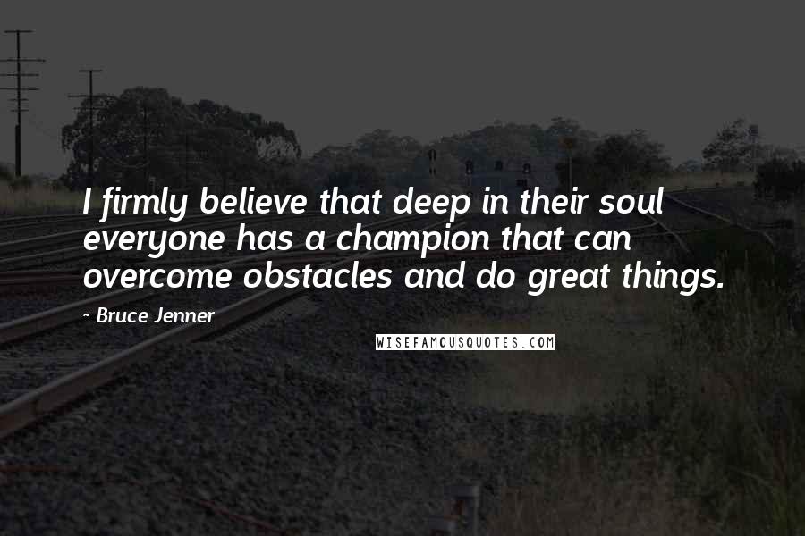 Bruce Jenner Quotes: I firmly believe that deep in their soul everyone has a champion that can overcome obstacles and do great things.