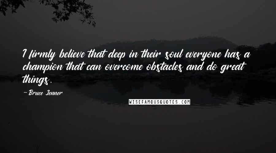 Bruce Jenner Quotes: I firmly believe that deep in their soul everyone has a champion that can overcome obstacles and do great things.