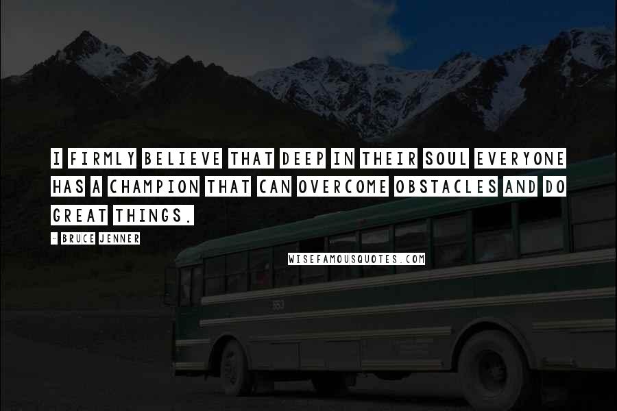Bruce Jenner Quotes: I firmly believe that deep in their soul everyone has a champion that can overcome obstacles and do great things.