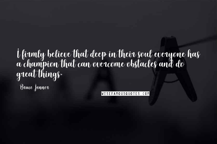 Bruce Jenner Quotes: I firmly believe that deep in their soul everyone has a champion that can overcome obstacles and do great things.