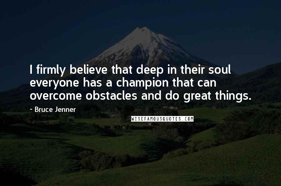 Bruce Jenner Quotes: I firmly believe that deep in their soul everyone has a champion that can overcome obstacles and do great things.
