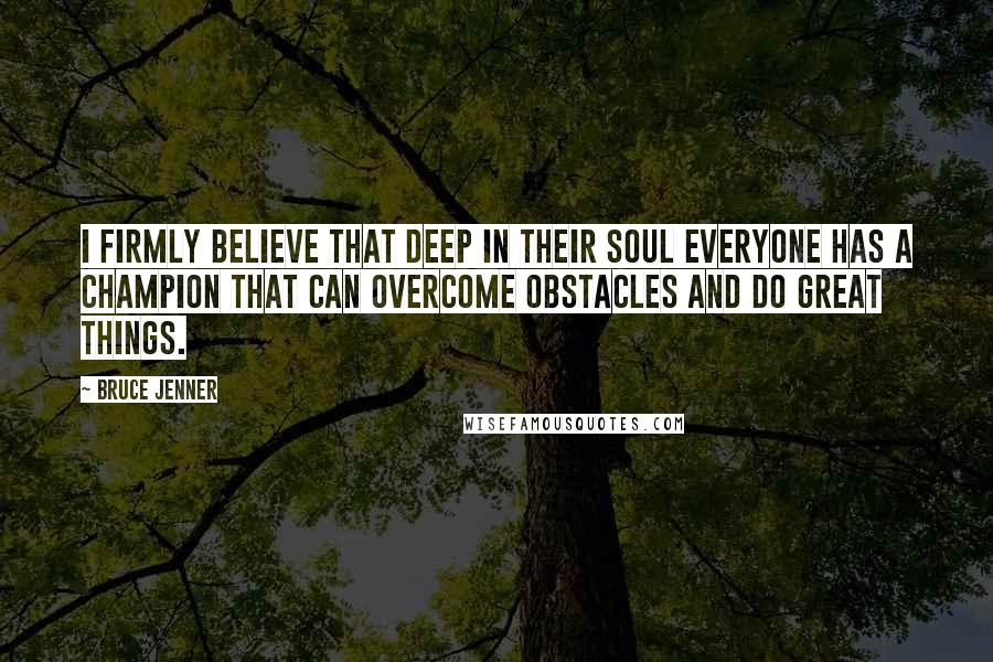 Bruce Jenner Quotes: I firmly believe that deep in their soul everyone has a champion that can overcome obstacles and do great things.