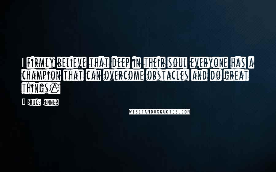 Bruce Jenner Quotes: I firmly believe that deep in their soul everyone has a champion that can overcome obstacles and do great things.