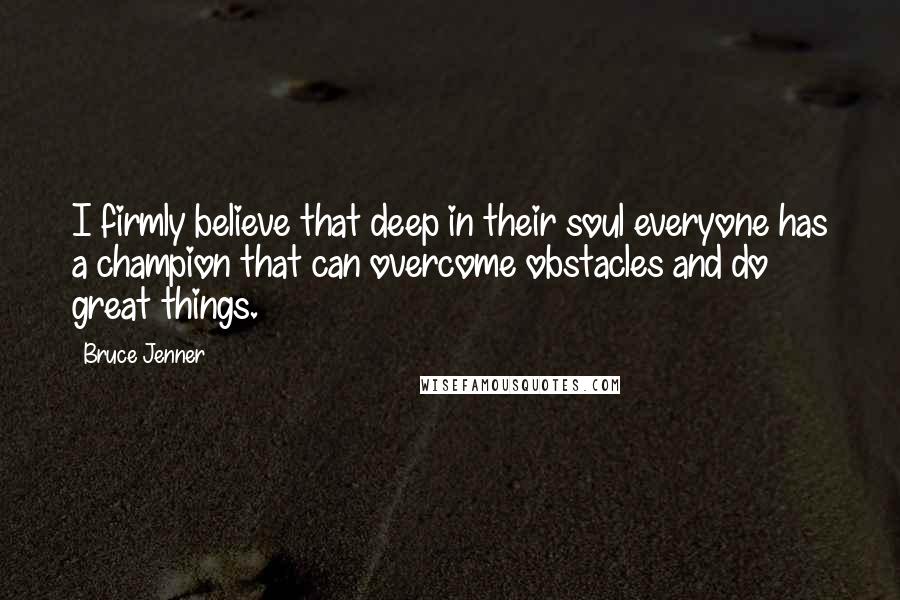 Bruce Jenner Quotes: I firmly believe that deep in their soul everyone has a champion that can overcome obstacles and do great things.