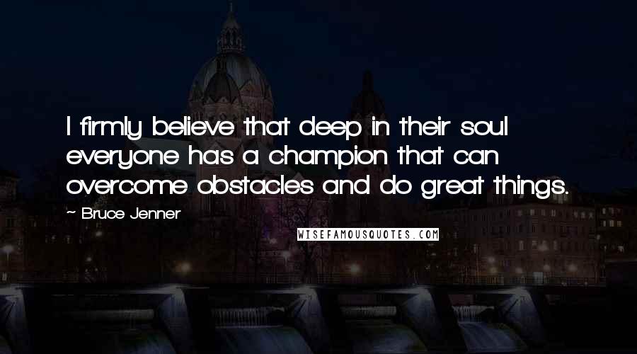 Bruce Jenner Quotes: I firmly believe that deep in their soul everyone has a champion that can overcome obstacles and do great things.