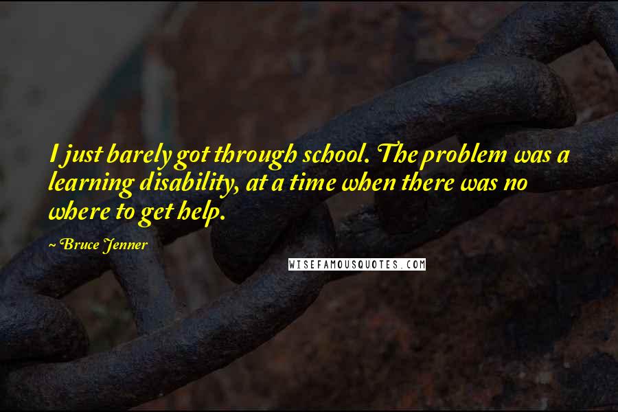 Bruce Jenner Quotes: I just barely got through school. The problem was a learning disability, at a time when there was no where to get help.